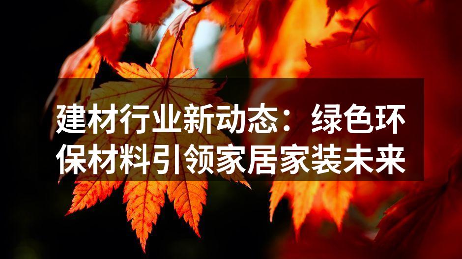 建材行业新动态：绿色环保材料引领家居家装未来